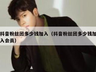 抖音粉丝团多少钱加入（抖音粉丝团多少钱加入会员）