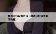 联通iptv设置方法（联通iptv设置方法教程）