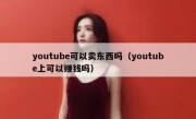 youtube可以卖东西吗（youtube上可以赚钱吗）