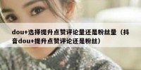 dou+选择提升点赞评论量还是粉丝量（抖音dou+提升点赞评论还是粉丝）