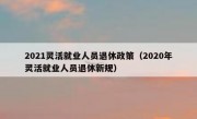 2021灵活就业人员退休政策（2020年灵活就业人员退休新规）