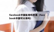 facebook中国能用吗苹果（facebook中国可以用吗）