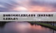 深圳限行时间几点到几点货车（深圳货车限行几点到几点?）