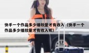 快手一个作品多少播放量才有收入（快手一个作品多少播放量才有收入呢）
