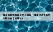 抖音出现很多评论怎么删除（抖音评论太多怎么删除自己的评论）