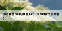 派币钱包下载地址怎么改（派币如何下载钱包）