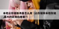 本地云存储服务器怎么用（云存储和本地存储,最大的区别在哪里?）