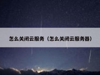 怎么关闭云服务（怎么关闭云服务器）