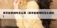 派币能换钱吗怎么换（派币能换钱吗怎么换的）