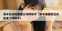 派币合法吗国家认可吗知乎（派币被国家正式批准了吗知乎）