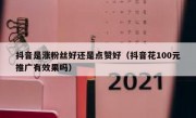 抖音是涨粉丝好还是点赞好（抖音花100元推广有效果吗）