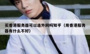 买香港服务器可以连外网吗知乎（用香港服务器有什么不好）