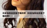抖音加粉丝团是干嘛的啊（抖音加粉丝团是干嘛的啊）