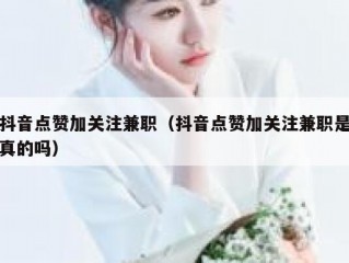 抖音点赞加关注兼职（抖音点赞加关注兼职是真的吗）