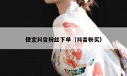 便宜抖音粉丝下单（抖音粉买）