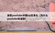 油管youtube中国up主多么（为什么youtube叫油管）
