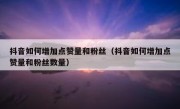 抖音如何增加点赞量和粉丝（抖音如何增加点赞量和粉丝数量）
