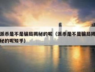 派币是不是骗局揭秘的呢（派币是不是骗局揭秘的呢知乎）