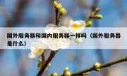 国外服务器和国内服务器一样吗（国外服务器是什么）