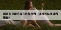 派币能兑现吗现在还能用吗（派币可以换钱吗现在）