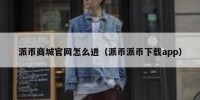 派币商城官网怎么进（派币派币下载app）
