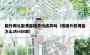 国外网站服务器租用价格高吗（租国外服务器怎么访问网站）