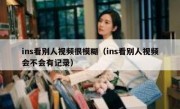 ins看别人视频很模糊（ins看别人视频会不会有记录）
