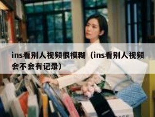 ins看别人视频很模糊（ins看别人视频会不会有记录）