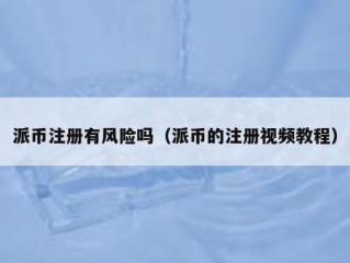 派币注册有风险吗（派币的注册视频教程）