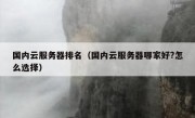 国内云服务器排名（国内云服务器哪家好?怎么选择）