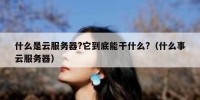 什么是云服务器?它到底能干什么?（什么事云服务器）