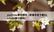youtube要付费吗（苹果手机下载YouTube要付费吗）