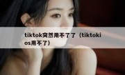 tiktok突然用不了了（tiktokios用不了）