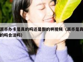 派币办卡是真的吗还是假的啊视频（派币是真的吗合法吗）