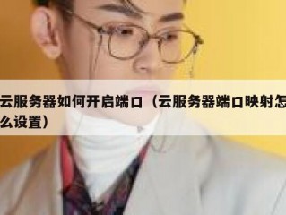 云服务器如何开启端口（云服务器端口映射怎么设置）