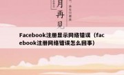 Facebook注册显示网络错误（facebook注册网络错误怎么回事）