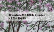 在youtube怎么看电影（youtube上怎么看电影）