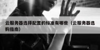 云服务器选择配置的标准有哪些（云服务器选购指南）