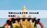 学做tiktok多少学费（tiktok跨境电商）