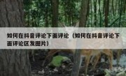 如何在抖音评论下面评论（如何在抖音评论下面评论区发图片）
