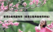 香港云服务器推荐（香港云服务器推荐网站）