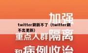 twitter刷新不了（twitter刷不出更新）