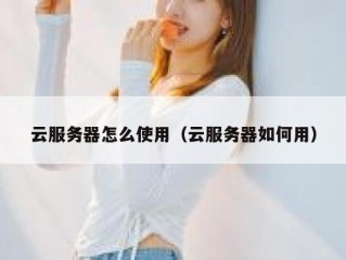 云服务器怎么使用（云服务器如何用）