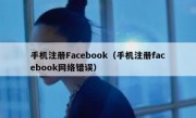 手机注册Facebook（手机注册facebook网络错误）