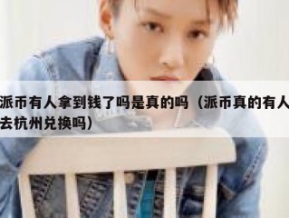 派币有人拿到钱了吗是真的吗（派币真的有人去杭州兑换吗）