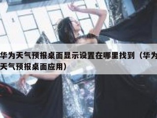 华为天气预报桌面显示设置在哪里找到（华为天气预报桌面应用）