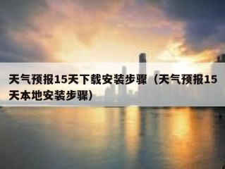 天气预报15天下载安装步骤（天气预报15天本地安装步骤）