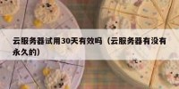 云服务器试用30天有效吗（云服务器有没有永久的）