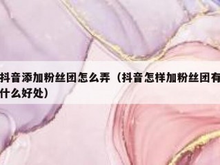 抖音添加粉丝团怎么弄（抖音怎样加粉丝团有什么好处）