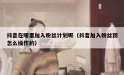 抖音在哪里加入粉丝计划呢（抖音加入粉丝团怎么操作的）